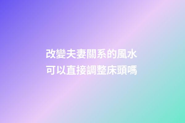 改變夫妻關系的風水 可以直接調整床頭嗎
